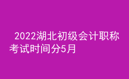  2022湖北初級會計職稱考試時間分5月7-11日和5月14-15日兩個時間段