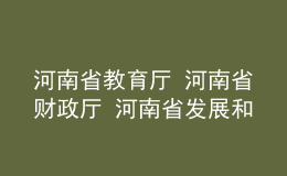 河南省教育廳 河南省財(cái)政廳 河南省發(fā)展和改革委員會關(guān)于公布 河南省高水平高等職業(yè)學(xué)校和高水平專業(yè)建設(shè)