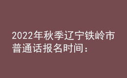 2022年秋季遼寧鐵嶺市普通話報(bào)名時間：9月1日-15日