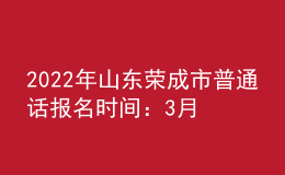 2022年山東榮成市普通話報名時間：3月14日-18日