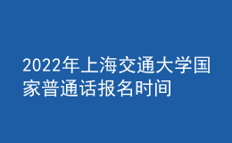 2022年上海交通大學國家普通話報名時間：即日起至2022年3月9日，