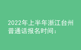 2022年上半年浙江臺州普通話報名時間：3月9日