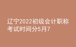 遼寧2022初級(jí)會(huì)計(jì)職稱(chēng)考試時(shí)間分5月7-11日和5月14-15日兩個(gè)時(shí)間段