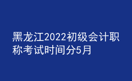黑龍江2022初級會計(jì)職稱考試時間分5月7-11日和5月14-15日兩個時間段
