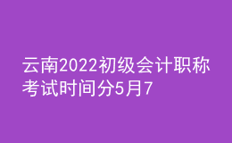 云南2022初級(jí)會(huì)計(jì)職稱考試時(shí)間分5月7-11日和5月14-15日兩個(gè)時(shí)間段