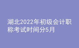 湖北2022年初級會(huì)計(jì)職稱考試時(shí)間分5月7-11日和5月14-15日兩個(gè)時(shí)間段