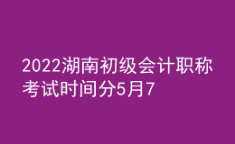 2022湖南初級會計職稱考試時間分5月7-11日和5月14-15日兩個時間段