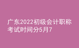 廣東2022初級會計職稱考試時間分5月7日-11日和5月14-15日兩個階段