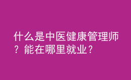 什么是中醫(yī)健康管理師？能在哪里就業(yè)？