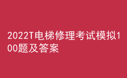2022T電梯修理考試模擬100題及答案