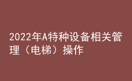 2022年A特種設(shè)備相關(guān)管理（電梯）操作考試題及在線模擬考試