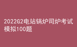 2022G2電站鍋爐司爐考試模擬100題及在線(xiàn)模擬考試