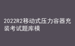 2022R2移動式壓力容器充裝考試題庫模擬考試平臺操作