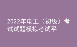 2022年電工（初級(jí)）考試試題模擬考試平臺(tái)操作