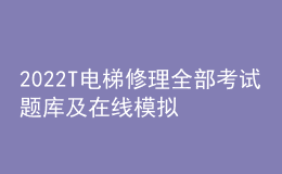 2022T電梯修理全部考試題庫(kù)及在線模擬考試