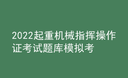 2022起重機(jī)械指揮操作證考試題庫模擬考試平臺操作