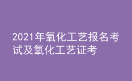 2021年氧化工藝報名考試及氧化工藝證考試