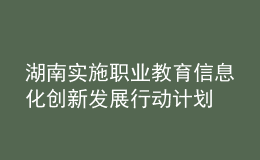 湖南實(shí)施職業(yè)教育信息化創(chuàng)新發(fā)展行動(dòng)計(jì)劃