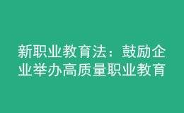 新職業(yè)教育法：鼓勵企業(yè)舉辦高質(zhì)量職業(yè)教育