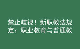 禁止歧視！新職教法規(guī)定：職業(yè)教育與普通教育具有同等重要地位