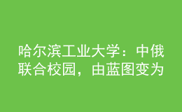 哈爾濱工業(yè)大學(xué)：中俄聯(lián)合校園，由藍(lán)圖變?yōu)楝F(xiàn)實(shí)！