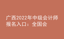 廣西2022年中級會計師報名入口：全國會計資格評價網(wǎng)