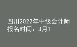四川2022年中級(jí)會(huì)計(jì)師報(bào)名時(shí)間：3月15日至31日