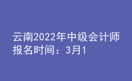 云南2022年中級會計師報名時間：3月10日至3月31日