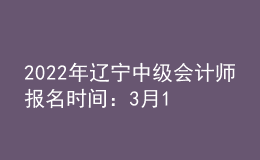 2022年遼寧中級(jí)會(huì)計(jì)師報(bào)名時(shí)間：3月10日至31日