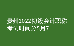 貴州2022初級會計職稱考試時間分5月7-11日和5月14-15日兩個時間段
