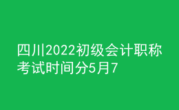 四川2022初級會計(jì)職稱考試時(shí)間分5月7-11日和5月14-15日兩個時(shí)間段