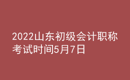 2022山東初級會計(jì)職稱考試時間5月7日-11日和5月14-15日兩個時段