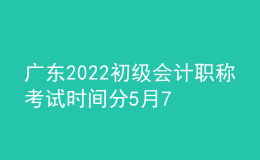 廣東2022初級會計職稱考試時間分5月7日-11日和5月14-15日兩個階段