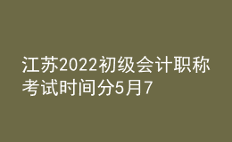 江蘇2022初級會計(jì)職稱考試時(shí)間分5月7日-11日和5月14-15日兩個(gè)階段