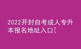 2022開封自考成人專升本報名地址入口[報名時間]