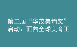第二屆“華茂美堉獎(jiǎng)”啟動(dòng)：面向全球美育工作者