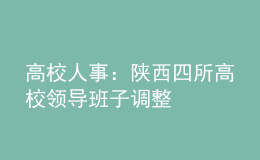 高校人事：陜西四所高校領(lǐng)導(dǎo)班子調(diào)整