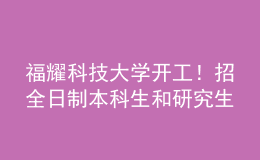 福耀科技大學(xué)開(kāi)工！招全日制本科生和研究生