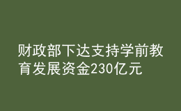 財政部下達支持學前教育發(fā)展資金230億元 持續(xù)推進學前教育普及普惠優(yōu)質(zhì)發(fā)展