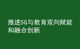 推進(jìn)5G與教育雙向賦能和融合創(chuàng)新