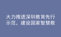 大力推進(jìn)深圳教育先行示范，建設(shè)國(guó)家智慧教育示范區(qū)！深圳市教育發(fā)展“十四五”規(guī)劃發(fā)布