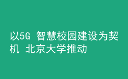 以5G+智慧校園建設(shè)為契機(jī) 北京大學(xué)推動(dòng)新時(shí)代教育新發(fā)展