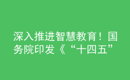 深入推進(jìn)智慧教育！國務(wù)院印發(fā)《“十四五”數(shù)字經(jīng)濟(jì)發(fā)展規(guī)劃》