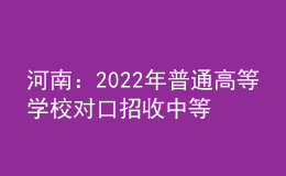 河南：2022年普通高等學(xué)校對(duì)口招收中等職業(yè)學(xué)校畢業(yè)生工作實(shí)施辦法發(fā)布