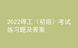 2022焊工（初級）考試練習(xí)題及答案