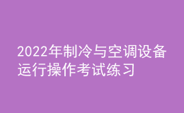 2022年制冷與空調(diào)設(shè)備運(yùn)行操作考試練習(xí)題模擬考試平臺(tái)操作