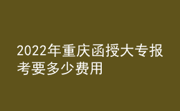 2022年重慶函授大專報考要多少費用