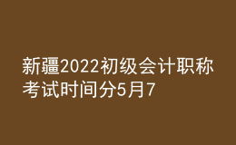 新疆2022初級(jí)會(huì)計(jì)職稱(chēng)考試時(shí)間分5月7-11日和5月14-15日兩個(gè)時(shí)間段