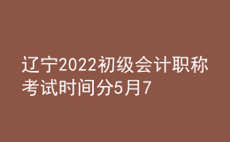 遼寧2022初級會(huì)計(jì)職稱考試時(shí)間分5月7-11日和5月14-15日兩個(gè)時(shí)間段
