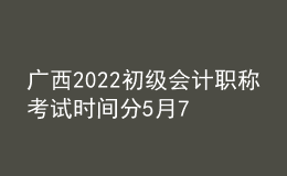 廣西2022初級會計職稱考試時間分5月7-11日和5月14-15日兩個時間段
